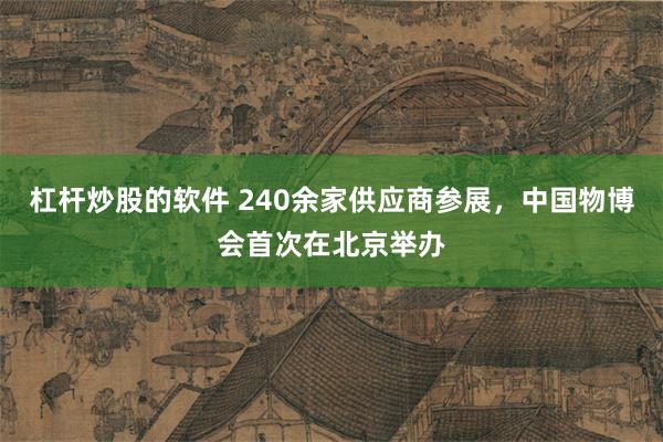 杠杆炒股的软件 240余家供应商参展，中国物博会首次在北京举办