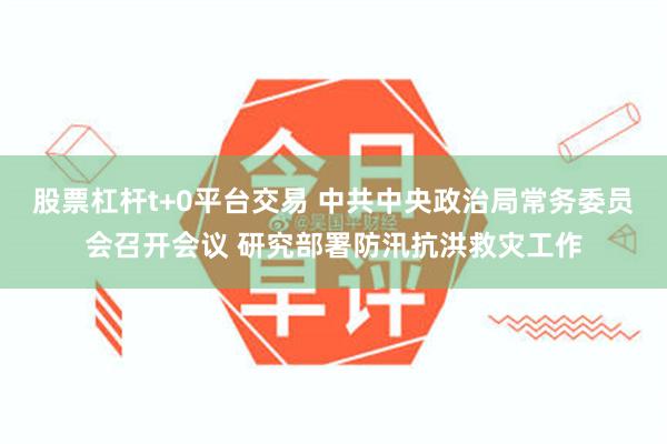 股票杠杆t+0平台交易 中共中央政治局常务委员会召开会议 研究部署防汛抗洪救灾工作