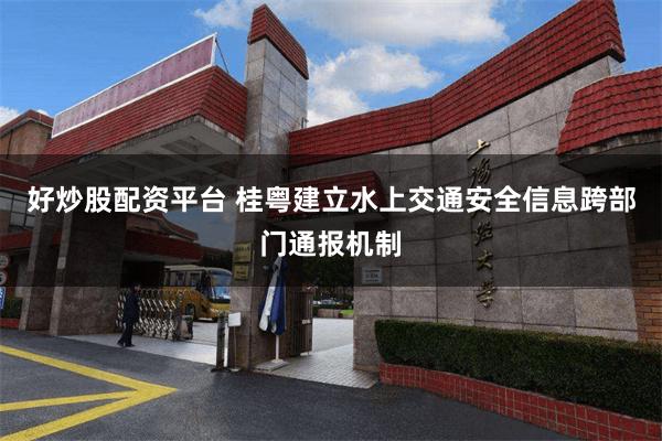 好炒股配资平台 桂粤建立水上交通安全信息跨部门通报机制