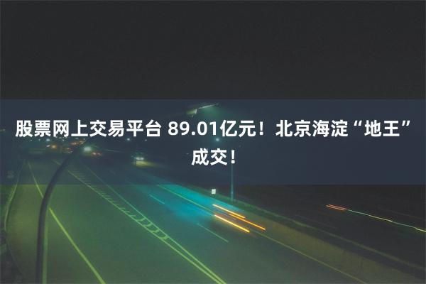 股票网上交易平台 89.01亿元！北京海淀“地王”成交！