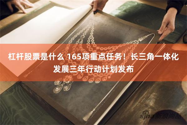 杠杆股票是什么 165项重点任务！长三角一体化发展三年行动计划发布