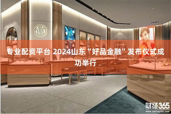 专业配资平台 2024山东“好品金融”发布仪式成功举行