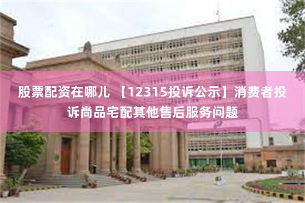 股票配资在哪儿 【12315投诉公示】消费者投诉尚品宅配其他售后服务问题