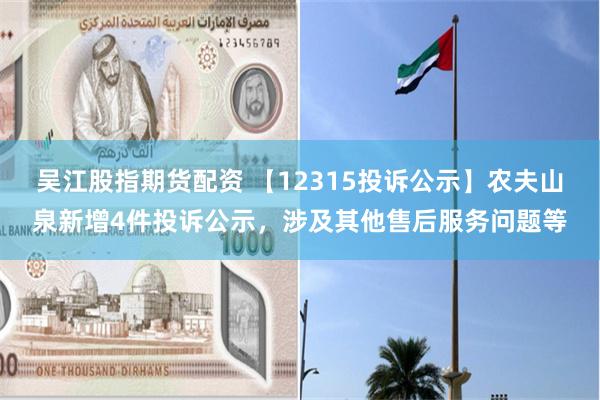 吴江股指期货配资 【12315投诉公示】农夫山泉新增4件投诉公示，涉及其他售后服务问题等