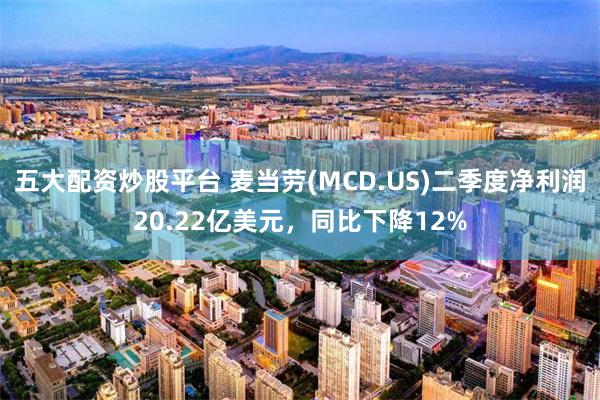 五大配资炒股平台 麦当劳(MCD.US)二季度净利润20.22亿美元，同比下降12%