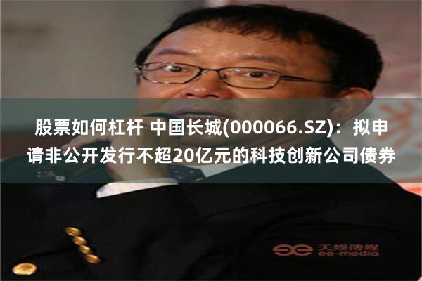 股票如何杠杆 中国长城(000066.SZ)：拟申请非公开发行不超20亿元的科技创新公司债券