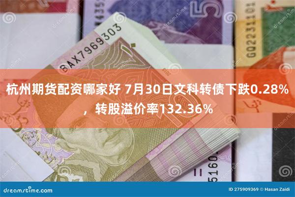 杭州期货配资哪家好 7月30日文科转债下跌0.28%，转股溢价率132.36%