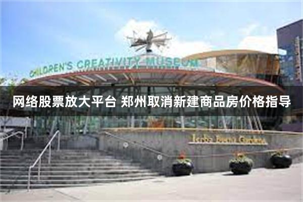 网络股票放大平台 郑州取消新建商品房价格指导