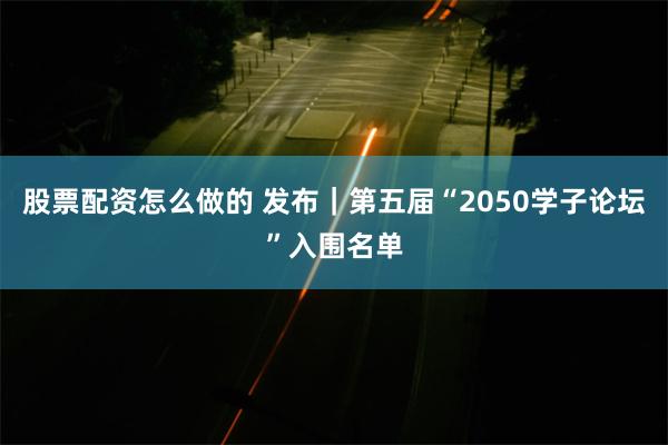 股票配资怎么做的 发布｜第五届“2050学子论坛”入围名单