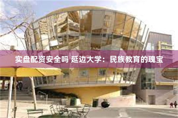 实盘配资安全吗 延边大学：民族教育的瑰宝