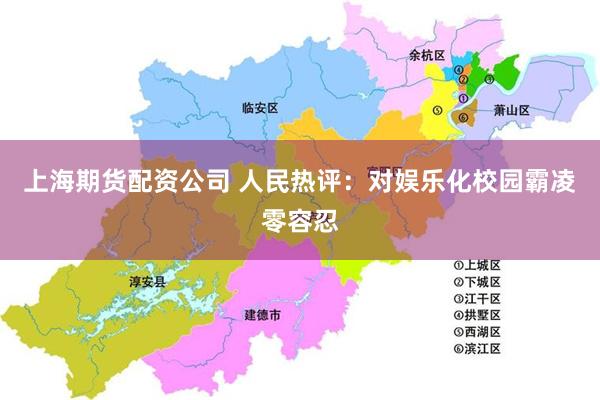 上海期货配资公司 人民热评：对娱乐化校园霸凌零容忍