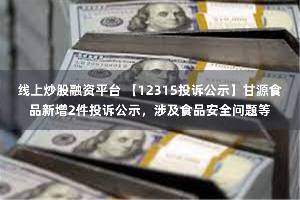 线上炒股融资平台 【12315投诉公示】甘源食品新增2件投诉公示，涉及食品安全问题等