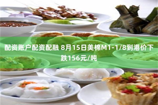 配资账户配资配融 8月15日美棉M1-1/8到港价下跌156元/吨