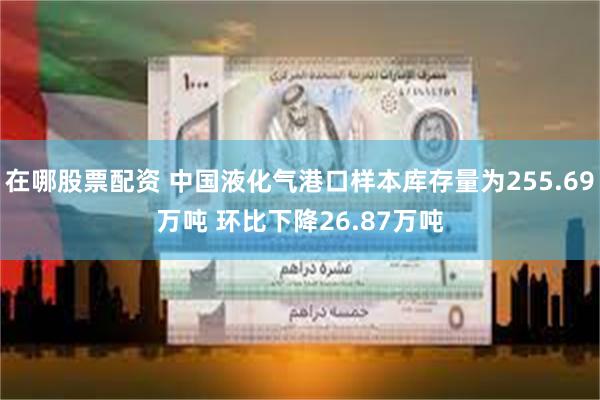 在哪股票配资 中国液化气港口样本库存量为255.69万吨 环比下降26.87万吨