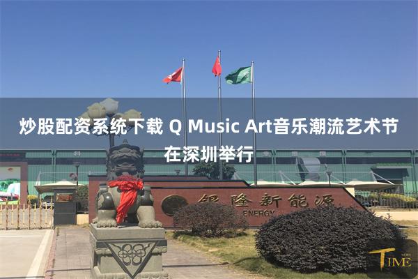 炒股配资系统下载 Q Music Art音乐潮流艺术节在深圳举行