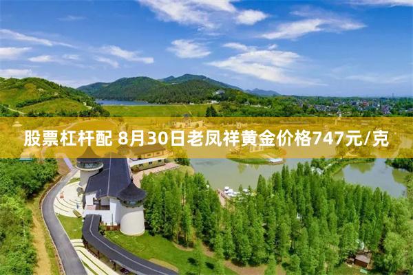 股票杠杆配 8月30日老凤祥黄金价格747元/克