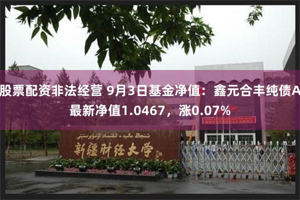 股票配资非法经营 9月3日基金净值：鑫元合丰纯债A最新净值1.0467，涨0.07%