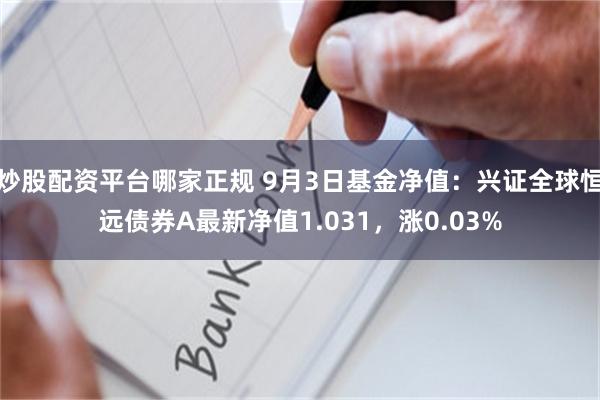 炒股配资平台哪家正规 9月3日基金净值：兴证全球恒远债券A最新净值1.031，涨0.03%