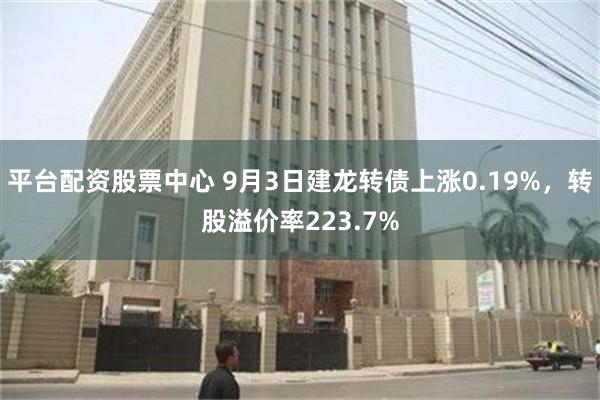 平台配资股票中心 9月3日建龙转债上涨0.19%，转股溢价率223.7%