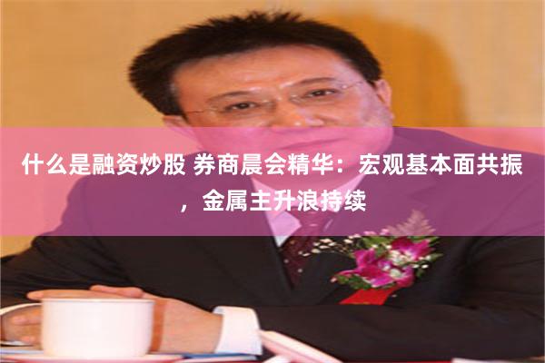 什么是融资炒股 券商晨会精华：宏观基本面共振，金属主升浪持续