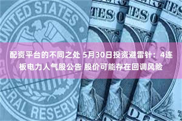 配资平台的不同之处 5月30日投资避雷针：4连板电力人气股公告 股价可能存在回调风险