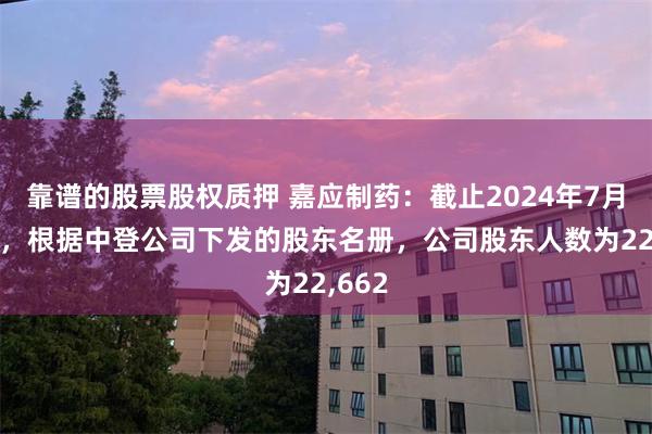 靠谱的股票股权质押 嘉应制药：截止2024年7月31日，根据中登公司下发的股东名册，公司股东人数为22,662