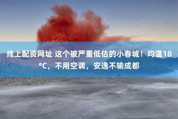 线上配资网址 这个被严重低估的小春城！均温18°C，不用空调，安逸不输成都