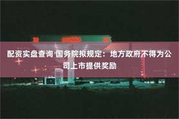 配资实盘查询 国务院拟规定：地方政府不得为公司上市提供奖励