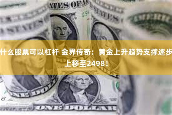 什么股票可以杠杆 金界传奇：黄金上升趋势支撑逐步上移至2498！