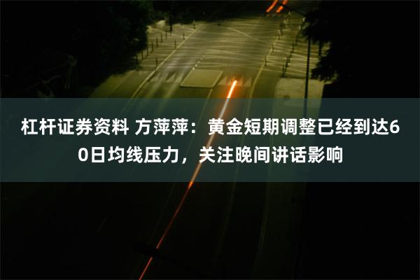 杠杆证券资料 方萍萍：黄金短期调整已经到达60日均线压力，关注晚间讲话影响