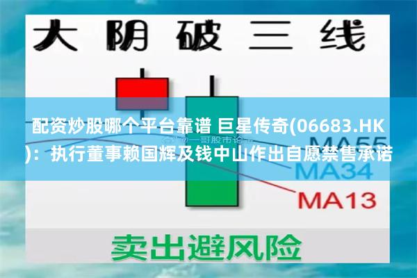 配资炒股哪个平台靠谱 巨星传奇(06683.HK)：执行董事赖国辉及钱中山作出自愿禁售承诺