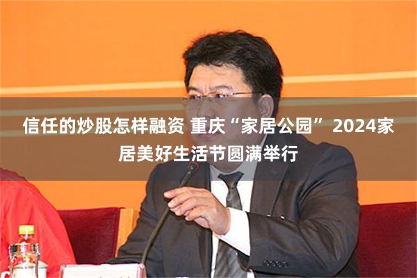 信任的炒股怎样融资 重庆“家居公园” 2024家居美好生活节圆满举行