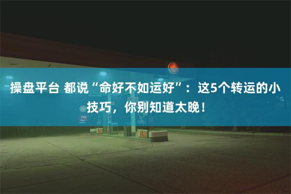 操盘平台 都说“命好不如运好”：这5个转运的小技巧，你别知道太晚！