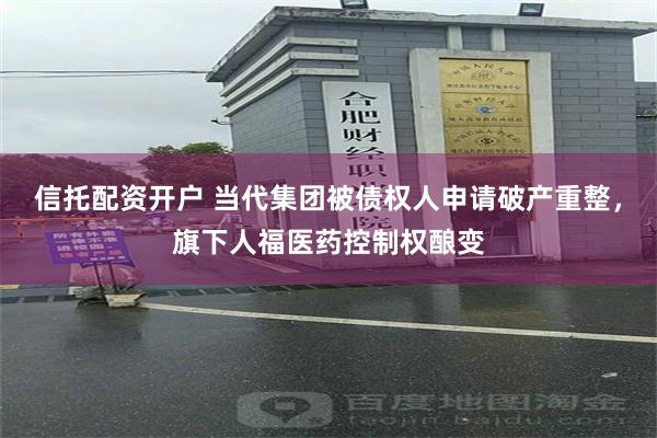 信托配资开户 当代集团被债权人申请破产重整，旗下人福医药控制权酿变