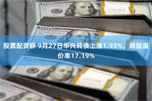 股票配资群 9月27日华兴转债上涨1.93%，转股溢价率17.19%