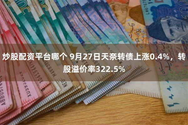 炒股配资平台哪个 9月27日天奈转债上涨0.4%，转股溢价率322.5%