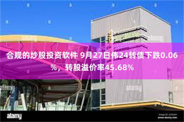 合规的炒股投资软件 9月27日伟24转债下跌0.06%，转股溢价率45.68%