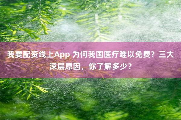 我要配资线上App 为何我国医疗难以免费？三大深层原因，你了解多少？