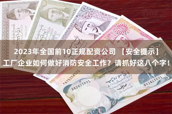 2023年全国前10正规配资公司 【安全提示】工厂企业如何做好消防安全工作？请抓好这八个字！