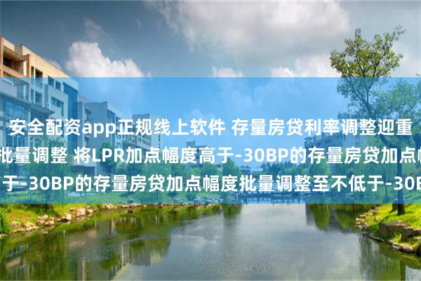 安全配资app正规线上软件 存量房贷利率调整迎重大进展！10月31日前批量调整 将LPR加点幅度高于-30BP的存量房贷加点幅度批量调整至不低于-30BP