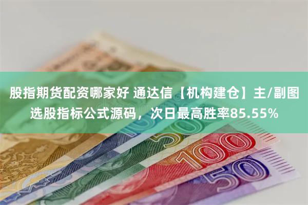 股指期货配资哪家好 通达信【机构建仓】主/副图选股指标公式源码，次日最高胜率85.55%