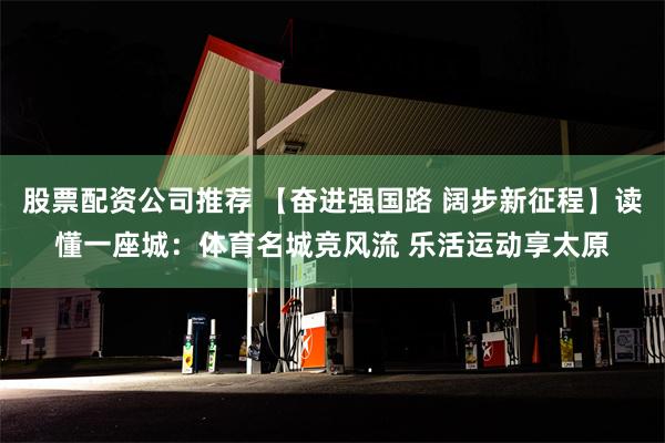 股票配资公司推荐 【奋进强国路 阔步新征程】读懂一座城：体育名城竞风流 乐活运动享太原