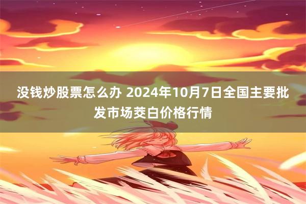 没钱炒股票怎么办 2024年10月7日全国主要批发市场茭白价格行情