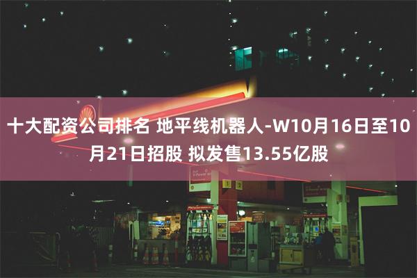 十大配资公司排名 地平线机器人-W10月16日至10月21日招股 拟发售13.55亿股