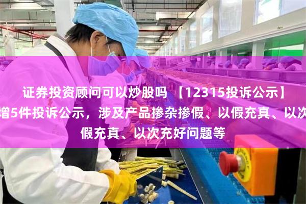 证券投资顾问可以炒股吗 【12315投诉公示】中国黄金新增5件投诉公示，涉及产品掺杂掺假、以假充真、以次充好问题等