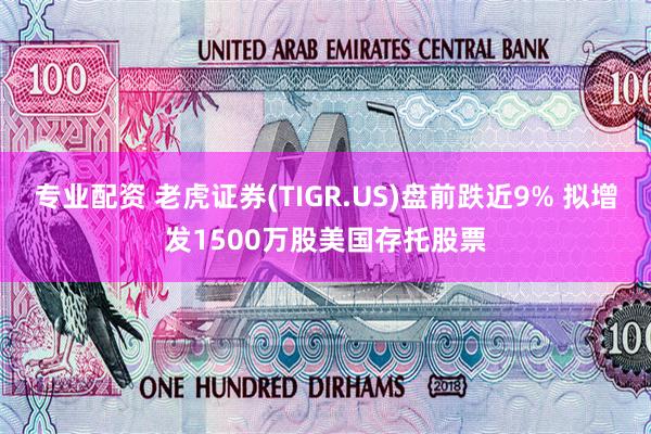 专业配资 老虎证券(TIGR.US)盘前跌近9% 拟增发1500万股美国存托股票