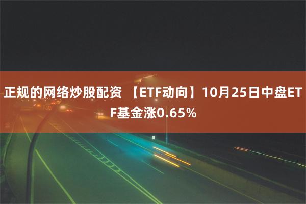 正规的网络炒股配资 【ETF动向】10月25日中盘ETF基金涨0.65%