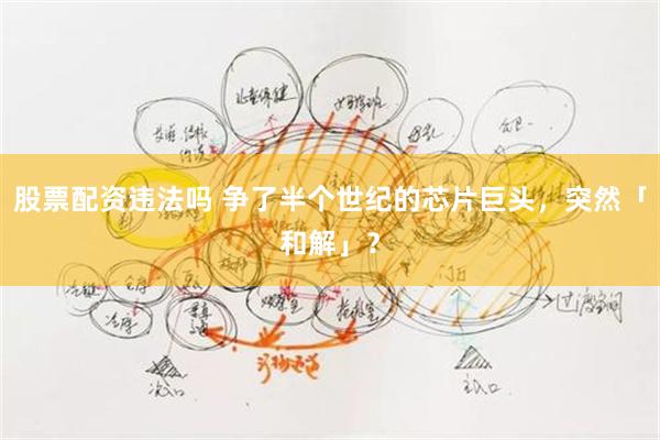 股票配资违法吗 争了半个世纪的芯片巨头，突然「和解」？