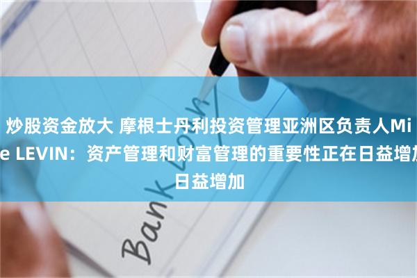 炒股资金放大 摩根士丹利投资管理亚洲区负责人Mike LEVIN：资产管理和财富管理的重要性正在日益增加