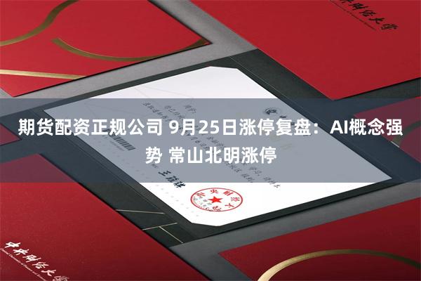 期货配资正规公司 9月25日涨停复盘：AI概念强势 常山北明涨停